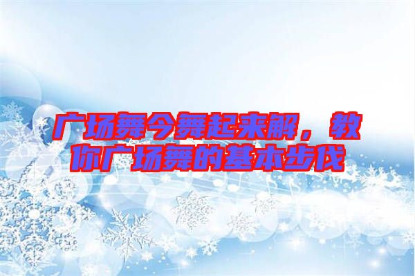 廣場(chǎng)舞今舞起來解，教你廣場(chǎng)舞的基本步伐