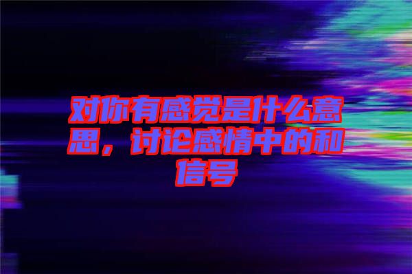 對你有感覺是什么意思，討論感情中的和信號