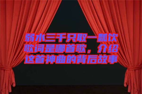 弱水三千只取一瓢飲歌詞是哪首歌，介紹這首神曲的背后故事