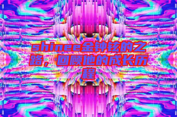 shinee金鐘鉉的之路，回顧他的成長歷程