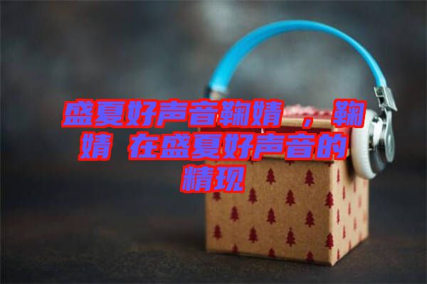 盛夏好聲音鞠婧祎，鞠婧祎在盛夏好聲音的精現(xiàn)