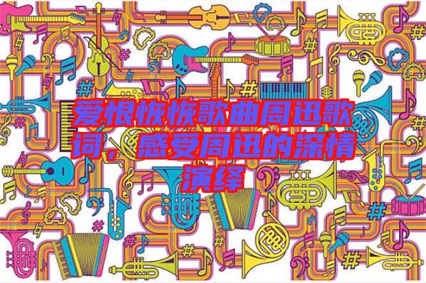 愛恨恢恢歌曲周迅歌詞，感受周迅的深情演繹