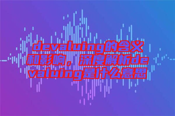 devaluing的含義和影響，深度解析devaluing是什么意思