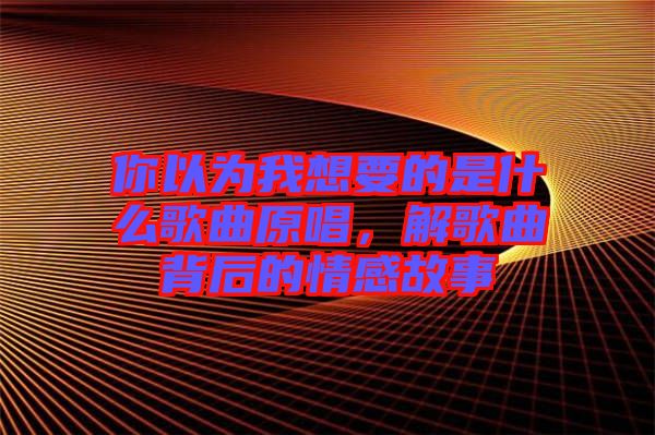 你以為我想要的是什么歌曲原唱，解歌曲背后的情感故事