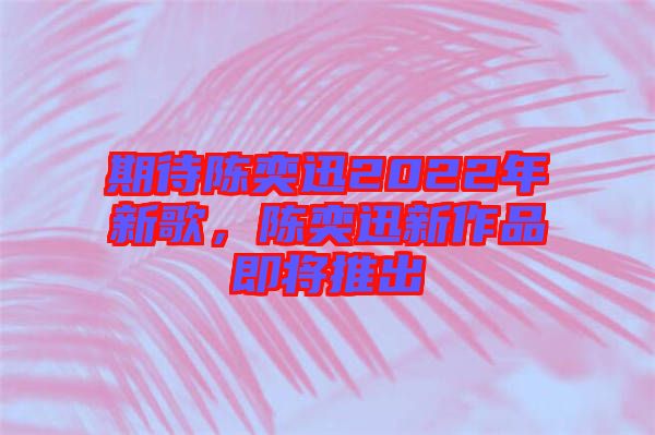 期待陳奕迅2022年新歌，陳奕迅新作品即將推出