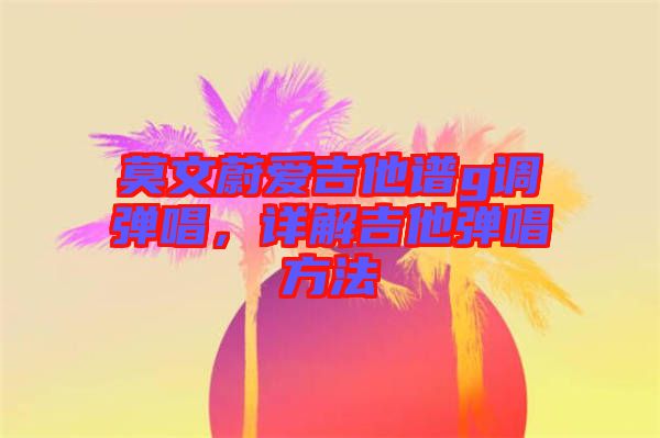 莫文蔚愛吉他譜g調(diào)彈唱，詳解吉他彈唱方法
