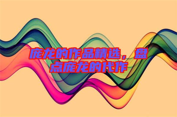 龐龍的作品精選，盤點(diǎn)龐龍的代作