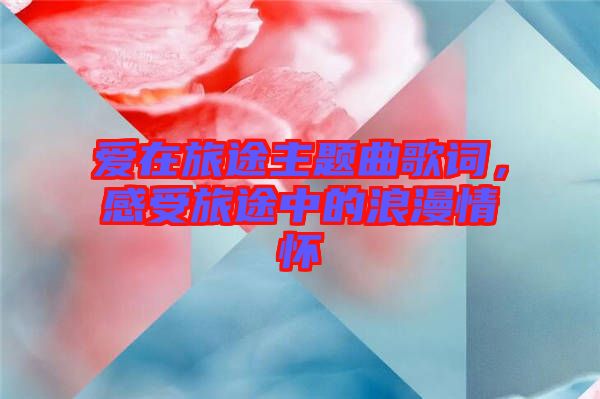 愛在旅途主題曲歌詞，感受旅途中的浪漫情懷