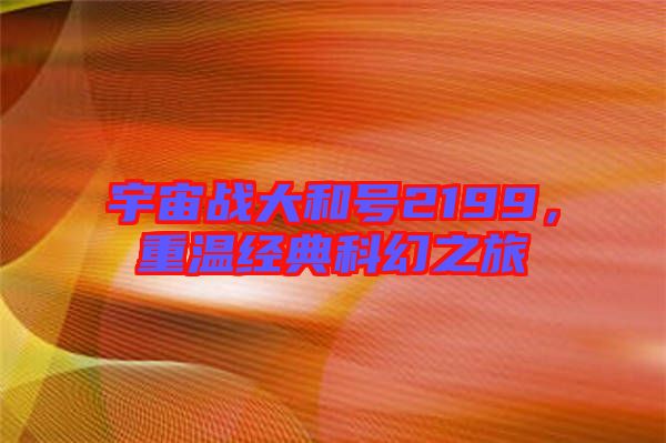 宇宙戰(zhàn)大和號2199，重溫經(jīng)典科幻之旅