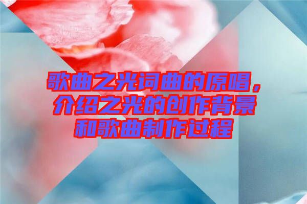 歌曲之光詞曲的原唱，介紹之光的創(chuàng)作背景和歌曲制作過程