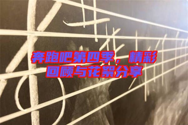 奔跑吧第四季，精彩回顧與花絮分享