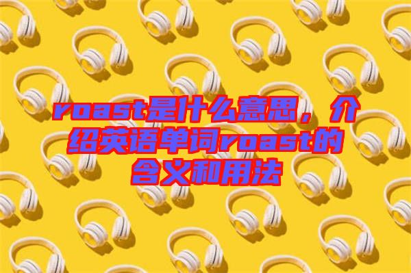 roast是什么意思，介紹英語單詞roast的含義和用法