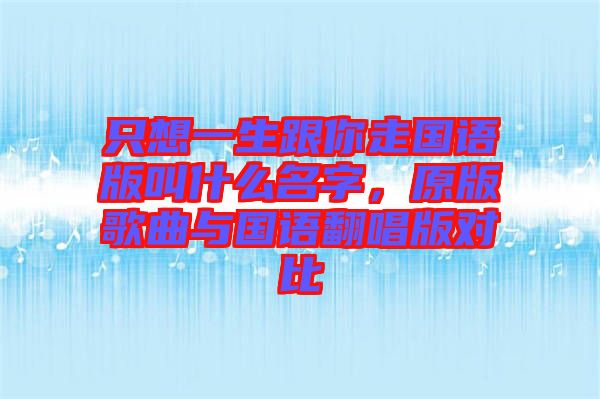 只想一生跟你走國語版叫什么名字，原版歌曲與國語翻唱版對比