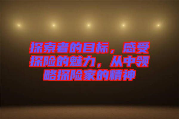 探索者的目標(biāo)，感受探險(xiǎn)的魅力，從中領(lǐng)略探險(xiǎn)家的精神
