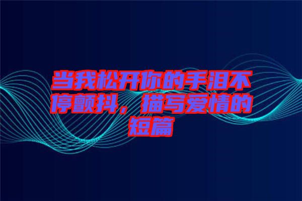 當(dāng)我松開你的手淚不停顫抖，描寫愛情的短篇