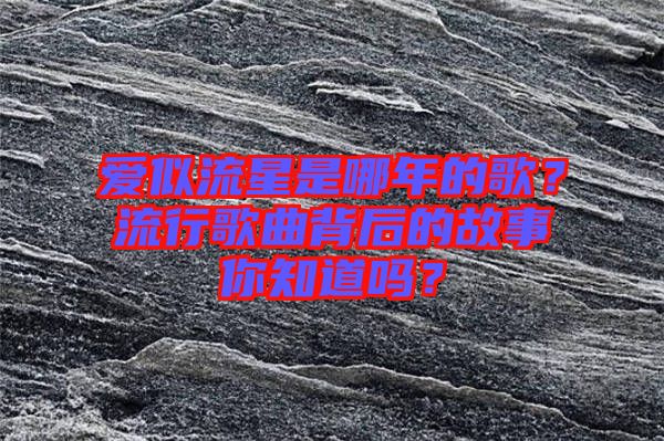 愛似流星是哪年的歌？流行歌曲背后的故事你知道嗎？