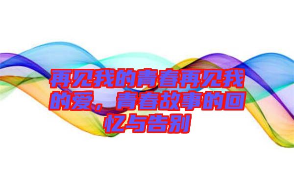 再見我的青春再見我的愛，青春故事的回憶與告別