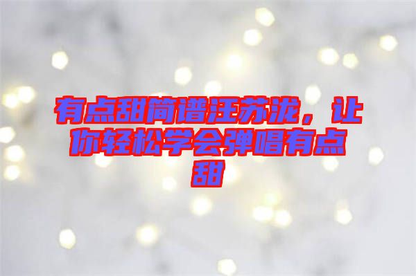 有點(diǎn)甜簡(jiǎn)譜汪蘇瀧，讓你輕松學(xué)會(huì)彈唱有點(diǎn)甜