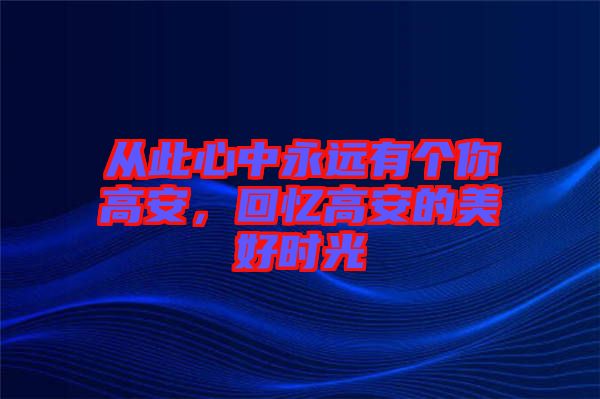 從此心中永遠有個你高安，回憶高安的美好時光