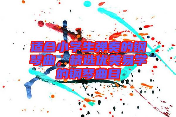 適合小學(xué)生彈奏的鋼琴曲，精選優(yōu)美易學(xué)的鋼琴曲目