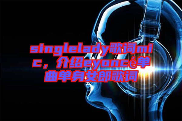 singlelady歌詞mic，介紹eyoncé單曲單身女郎歌詞