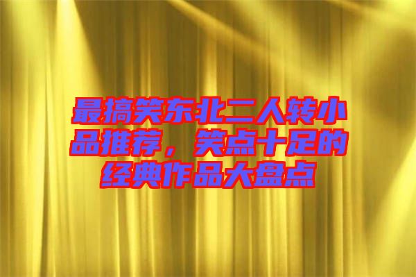 最搞笑東北二人轉(zhuǎn)小品推薦，笑點(diǎn)十足的經(jīng)典作品大盤點(diǎn)