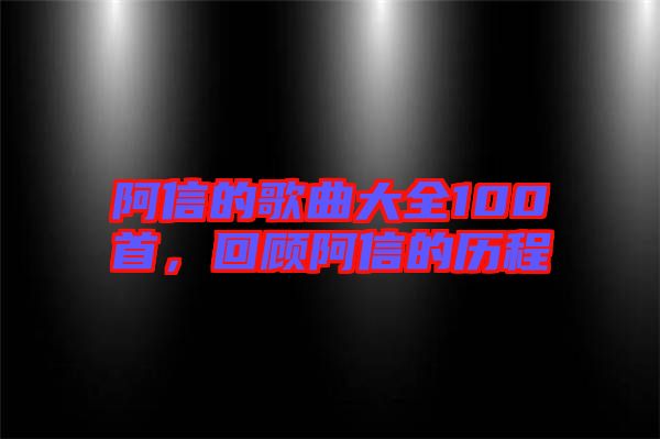 阿信的歌曲大全100首，回顧阿信的歷程