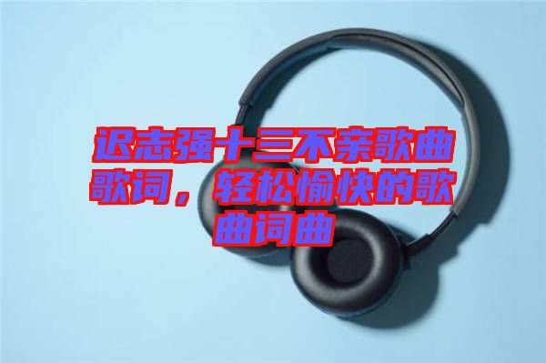 遲志強(qiáng)十三不親歌曲歌詞，輕松愉快的歌曲詞曲