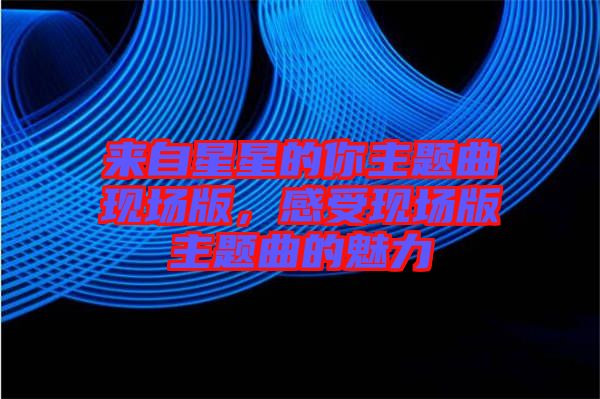 來自星星的你主題曲現(xiàn)場版，感受現(xiàn)場版主題曲的魅力
