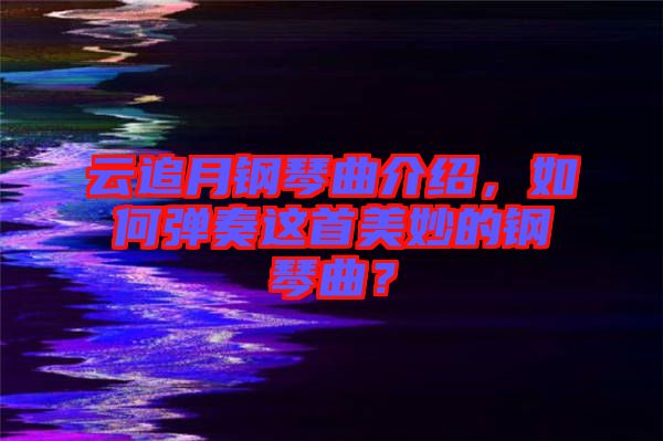 云追月鋼琴曲介紹，如何彈奏這首美妙的鋼琴曲？