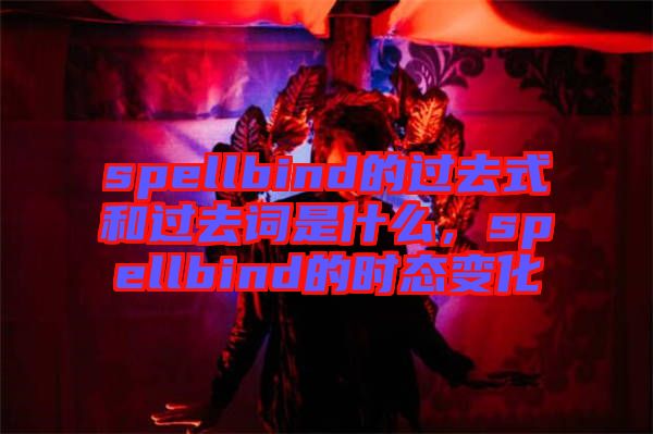 spellbind的過去式和過去詞是什么，spellbind的時態(tài)變化