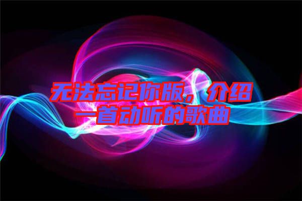無法忘記你版，介紹一首動聽的歌曲