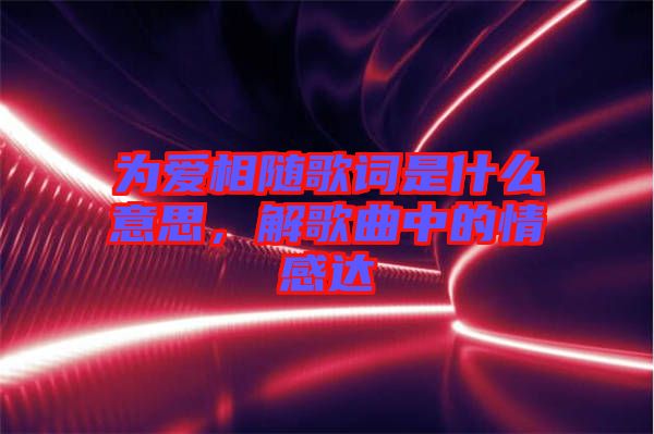 為愛相隨歌詞是什么意思，解歌曲中的情感達(dá)