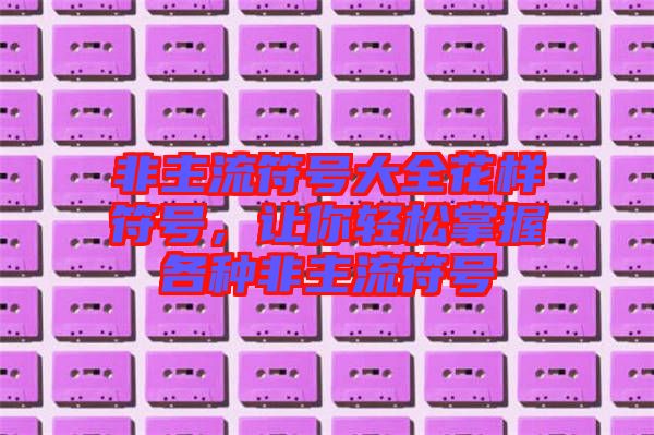 非主流符號(hào)大全花樣符號(hào)，讓你輕松掌握各種非主流符號(hào)