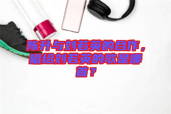 陳升與劉若英的合作，唱給劉若英的歌是哪首？