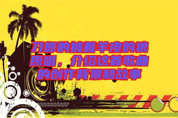 刀郎的披著羊皮的狼原唱，介紹這首歌曲的創(chuàng)作背景和故事