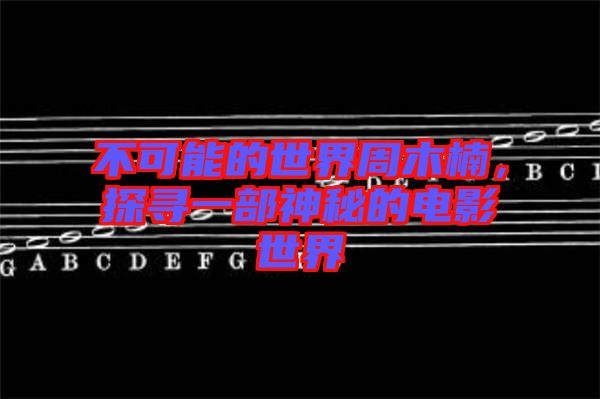 不可能的世界周木楠，探尋一部神秘的電影世界