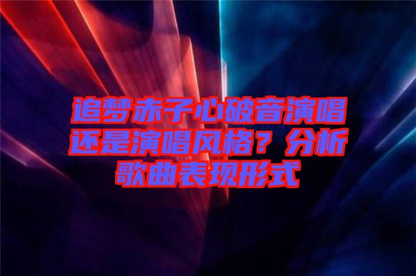 追夢(mèng)赤子心破音演唱還是演唱風(fēng)格？分析歌曲表現(xiàn)形式