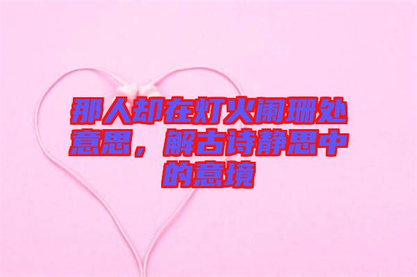 那人卻在燈火闌珊處意思，解古詩(shī)靜思中的意境