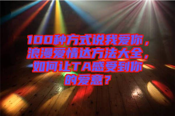 100種方式說(shuō)我愛(ài)你，浪漫愛(ài)情達(dá)方法大全，如何讓TA感受到你的愛(ài)意？