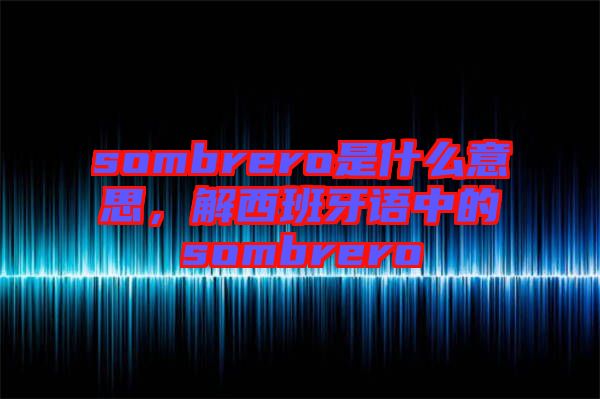 sombrero是什么意思，解西班牙語(yǔ)中的sombrero