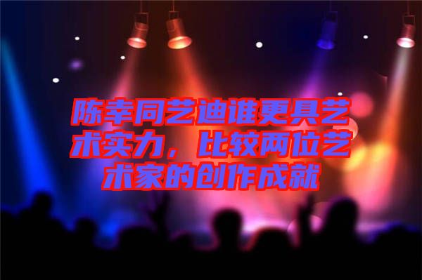 陳幸同藝迪誰更具藝術(shù)實力，比較兩位藝術(shù)家的創(chuàng)作成就