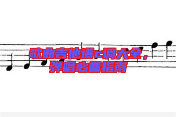 歌曲吉他譜c調(diào)大全，彈唱必備指南