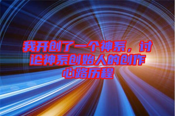 我開(kāi)創(chuàng)了一個(gè)神系，討論神系創(chuàng)始人的創(chuàng)作心路歷程