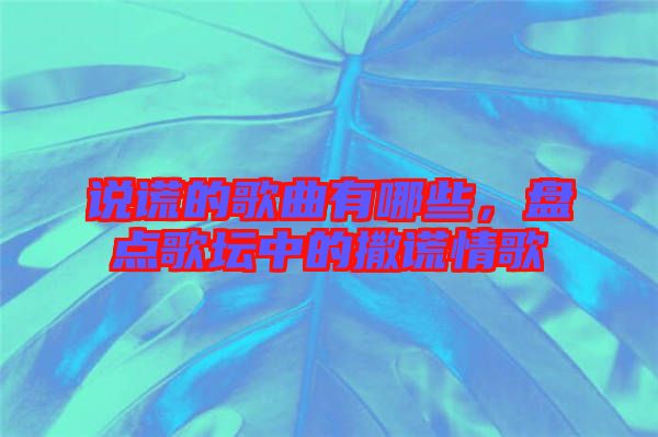 說謊的歌曲有哪些，盤點歌壇中的撒謊情歌