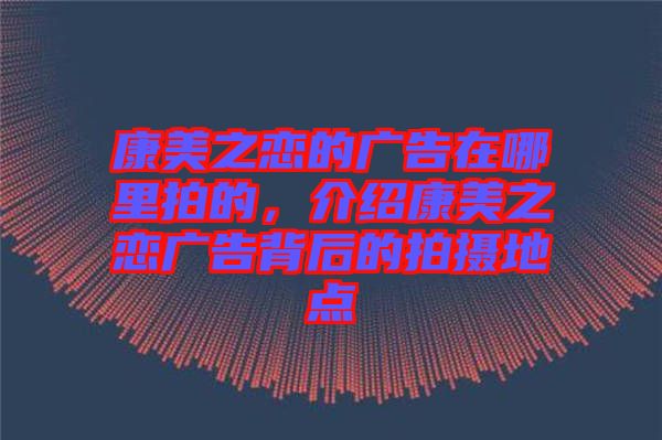 康美之戀的廣告在哪里拍的，介紹康美之戀廣告背后的拍攝地點(diǎn)