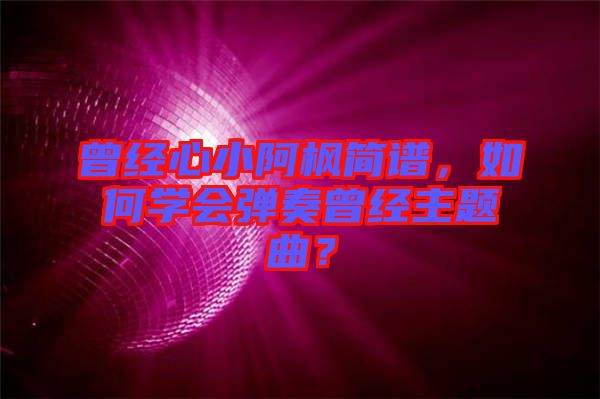 曾經(jīng)心小阿楓簡(jiǎn)譜，如何學(xué)會(huì)彈奏曾經(jīng)主題曲？