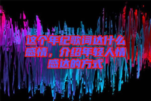 這個(gè)年紀(jì)歌詞達(dá)什么感情，介紹年輕人情感達(dá)的方式