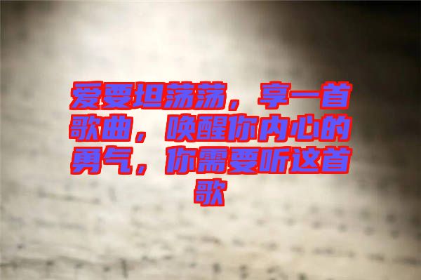 愛(ài)要坦蕩蕩，享一首歌曲，喚醒你內(nèi)心的勇氣，你需要聽(tīng)這首歌