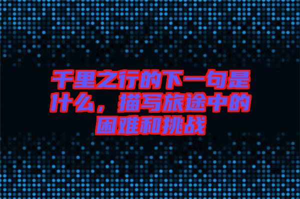 千里之行的下一句是什么，描寫旅途中的困難和挑戰(zhàn)